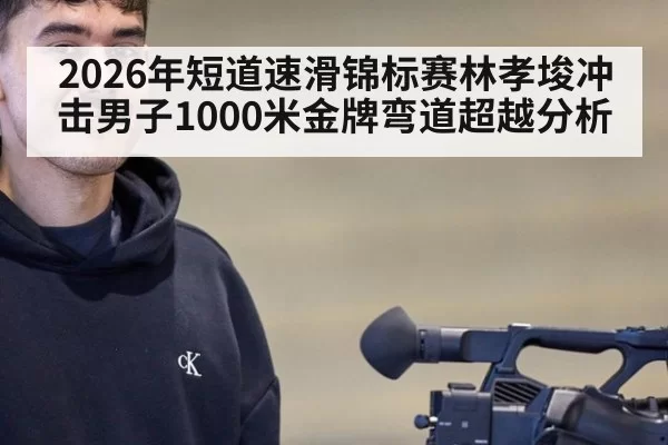 2026年短道速滑锦标赛林孝埈冲击男子1000米金牌弯道超越分析