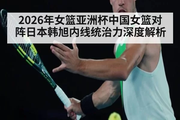 2026年女篮亚洲杯中国女篮对阵日本韩旭内线统治力深度解析