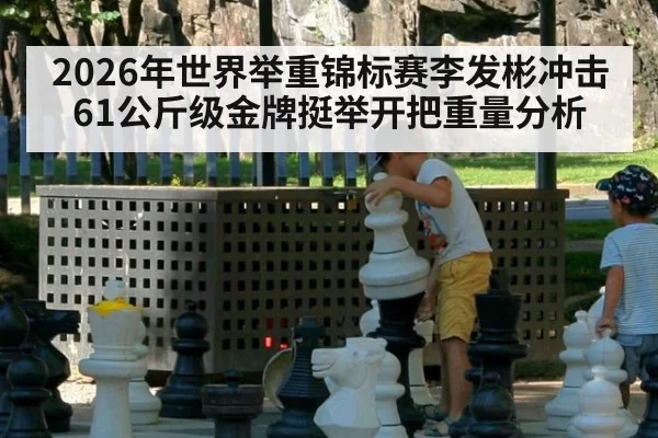 2026年世界举重锦标赛李发彬冲击61公斤级金牌挺举开把重量分析