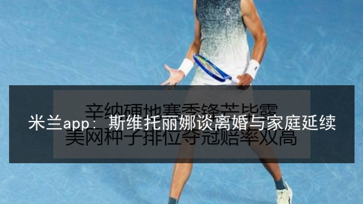 米兰app: 斯维托丽娜谈离婚与家庭延续 米兰app: 斯维托丽娜谈离婚与家庭延续